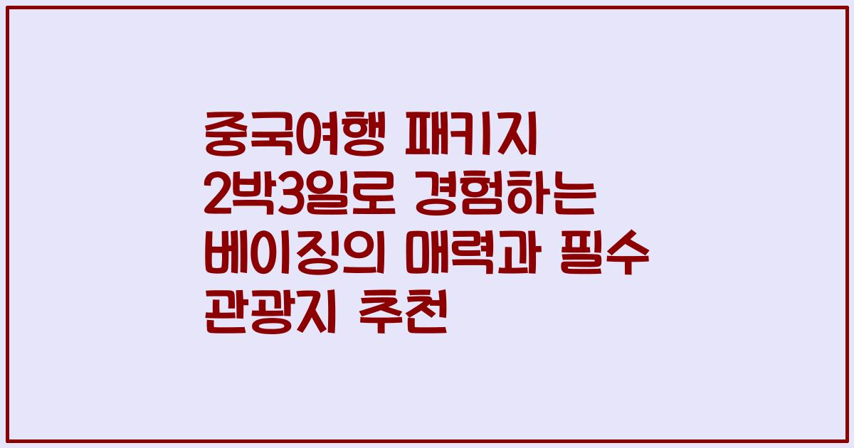 중국여행 패키지 2박3일로 경험하는 베이징의 매력과 필수 관광지 추천