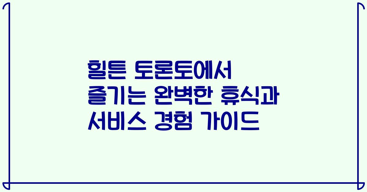 힐튼 토론토에서 즐기는 완벽한 휴식과 서비스 경험 가이드