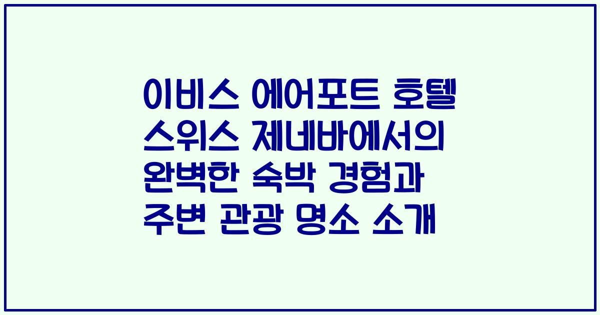 이비스 에어포트 호텔 스위스 제네바에서의 완벽한 숙박 경험과 주변 관광 명소 소개