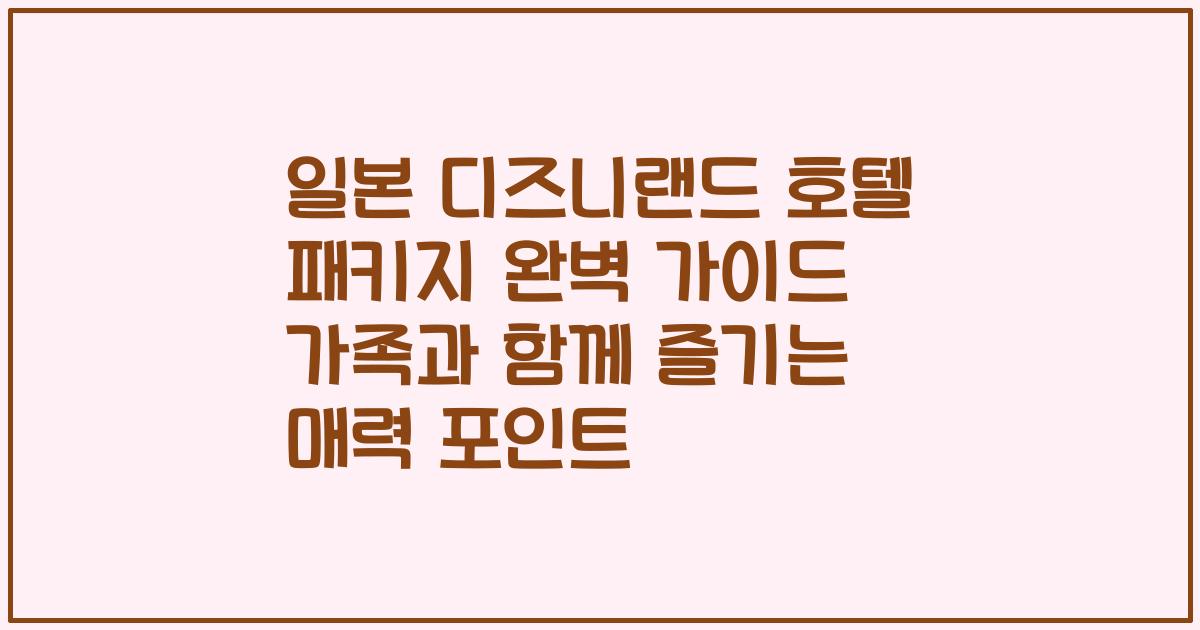 일본 디즈니랜드 호텔 패키지 완벽 가이드 가족과 함께 즐기는 매력 포인트