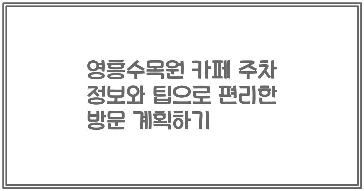 영흥수목원 카페 주차 정보와 팁으로 편리한 방문 계획하기