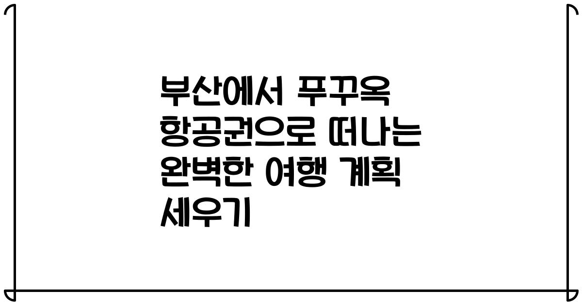 부산에서 푸꾸옥 항공권으로 떠나는 완벽한 여행 계획 세우기