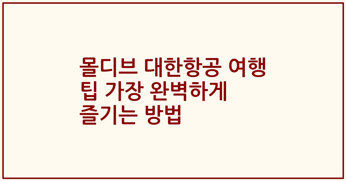 몰디브 대한항공 여행 팁 가장 완벽하게 즐기는 방법