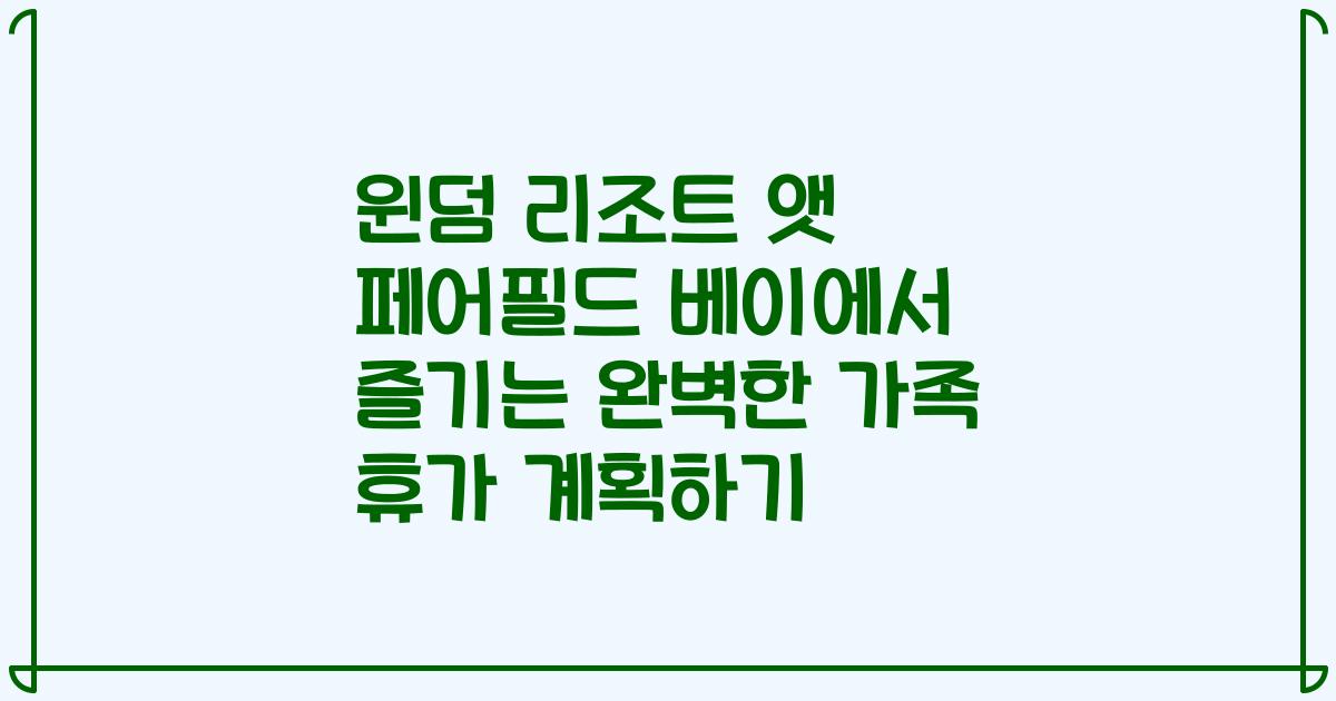 윈덤 리조트 앳 페어필드 베이에서 즐기는 완벽한 가족 휴가 계획하기