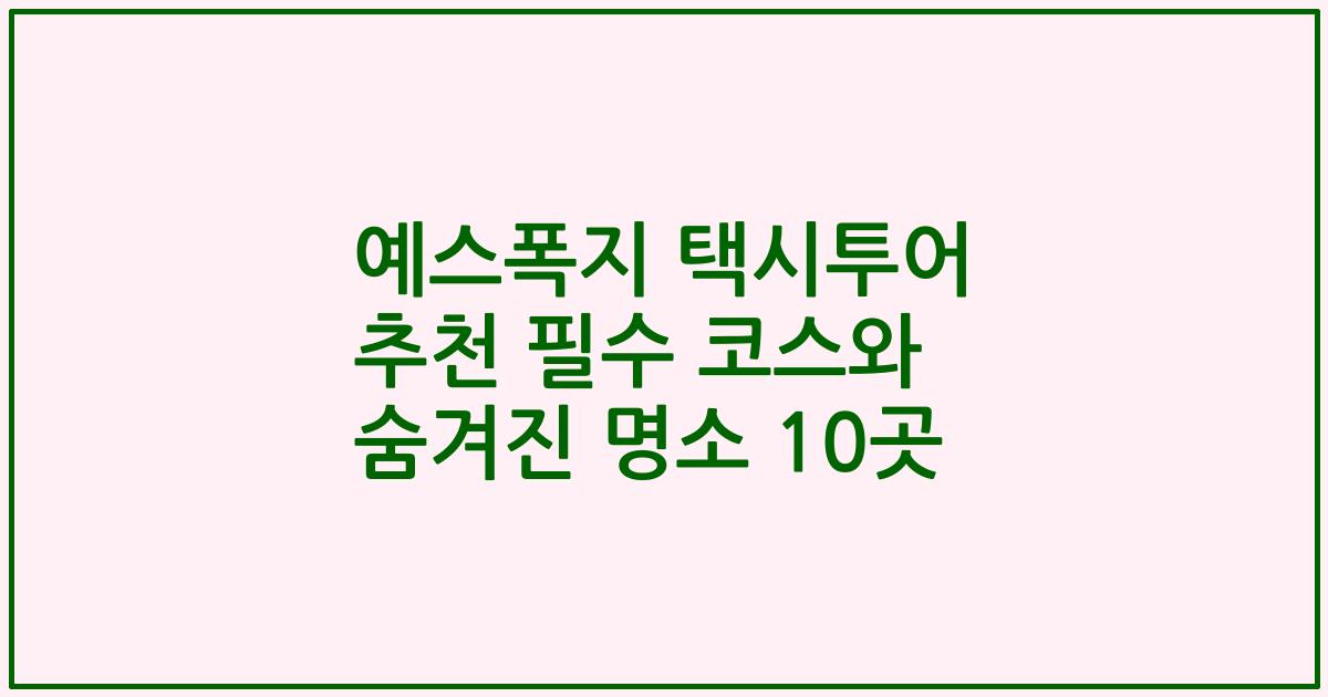 예스폭지 택시투어 추천 필수 코스와 숨겨진 명소 10곳
