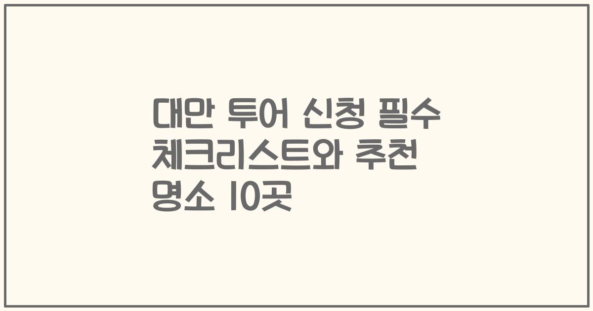 대만 투어 신청 필수 체크리스트와 추천 명소 10곳