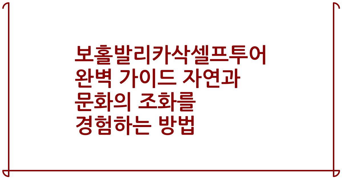 보홀발리카삭셀프투어 완벽 가이드 자연과 문화의 조화를 경험하는 방법