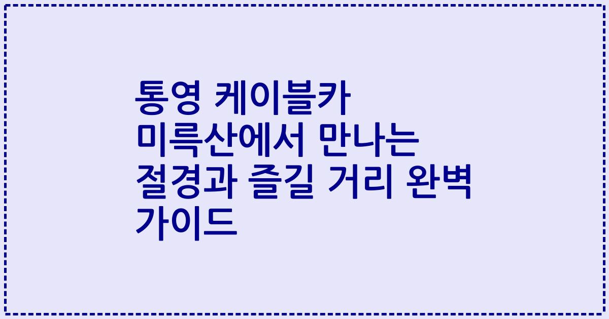 통영 케이블카 미륵산에서 만나는 절경과 즐길 거리 완벽 가이드