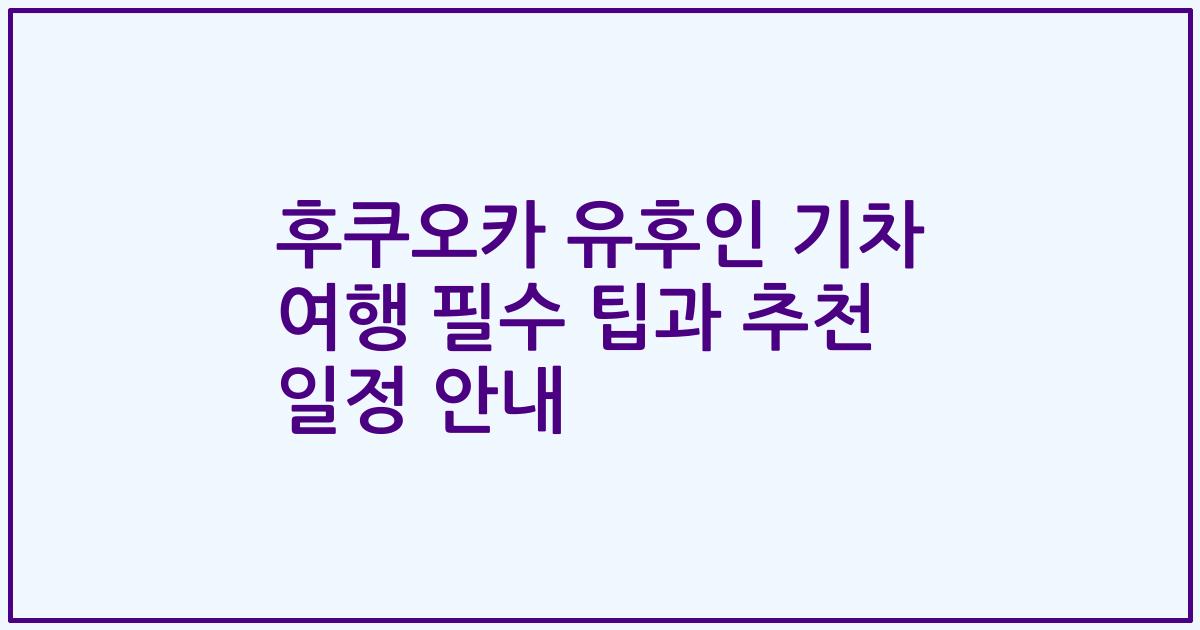 후쿠오카 유후인 기차 여행 필수 팁과 추천 일정 안내