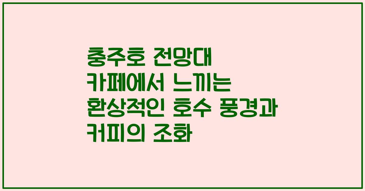 충주호 전망대 카페에서 느끼는 환상적인 호수 풍경과 커피의 조화