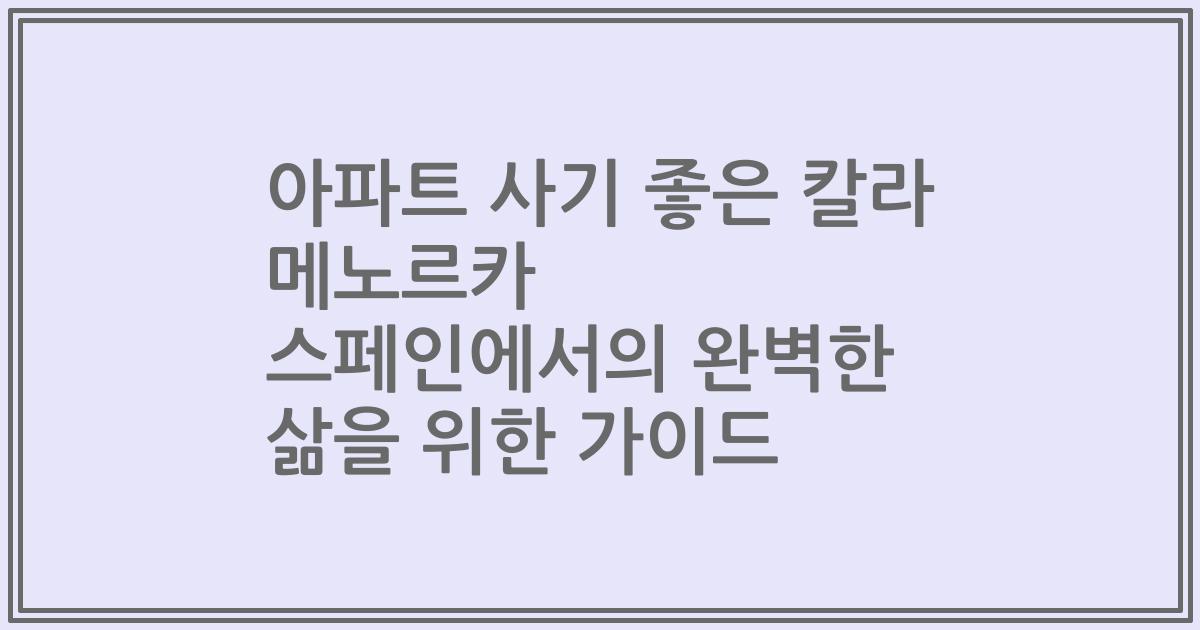 아파트 사기 좋은 칼라 메노르카 스페인에서의 완벽한 삶을 위한 가이드