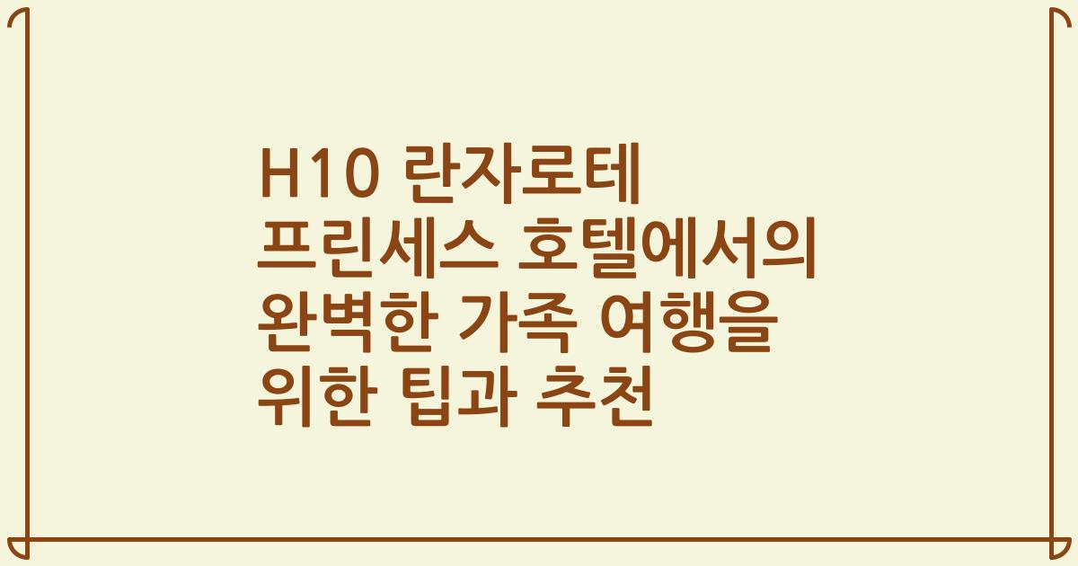 H10 란자로테 프린세스 호텔에서의 완벽한 가족 여행을 위한 팁과 추천