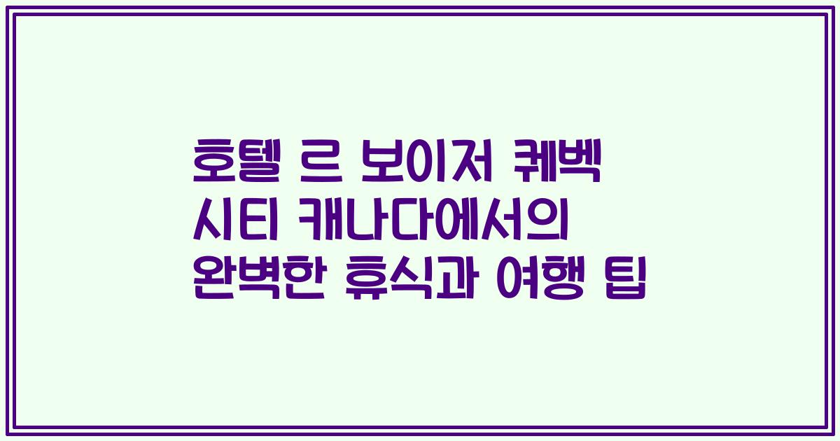 호텔 르 보이저 퀘벡 시티 캐나다에서의 완벽한 휴식과 여행 팁