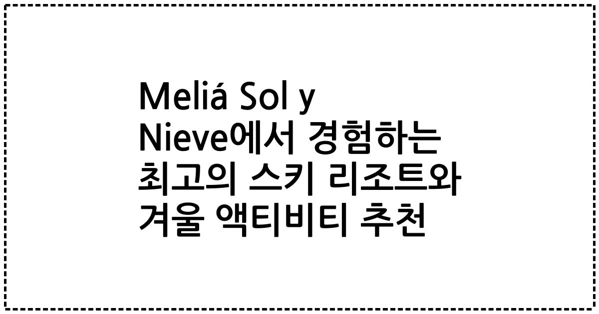 Meliá Sol y Nieve에서 경험하는 최고의 스키 리조트와 겨울 액티비티 추천