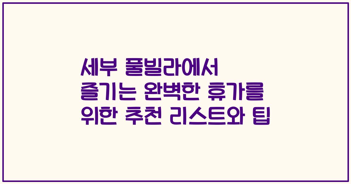 세부 풀빌라에서 즐기는 완벽한 휴가를 위한 추천 리스트와 팁