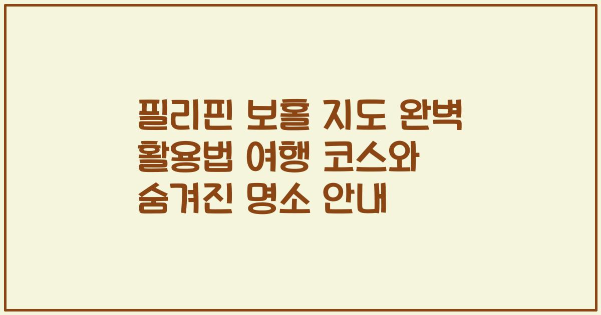 필리핀 보홀 지도 완벽 활용법 여행 코스와 숨겨진 명소 안내