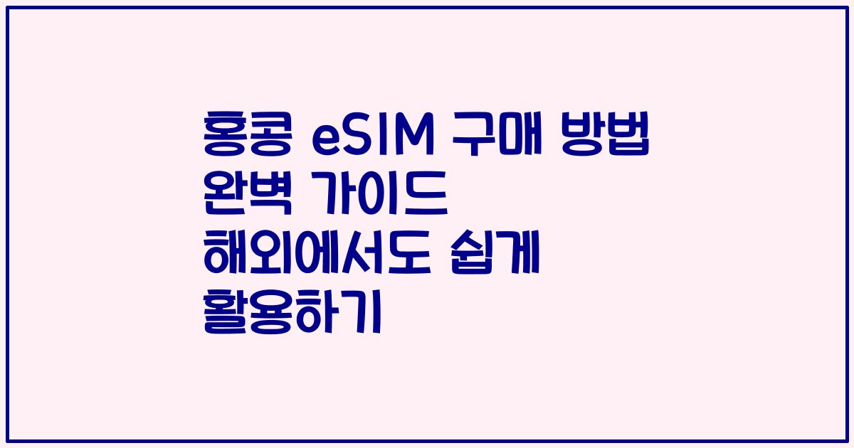 홍콩 eSIM 구매 방법 완벽 가이드 해외에서도 쉽게 활용하기