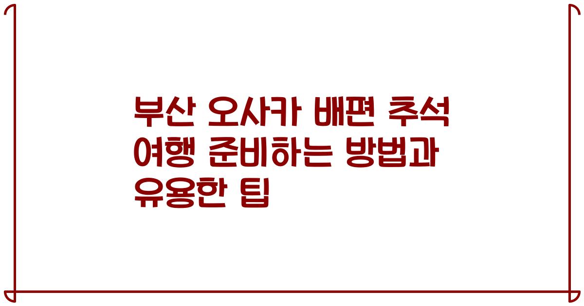 부산 오사카 배편 추석 여행 준비하는 방법과 유용한 팁