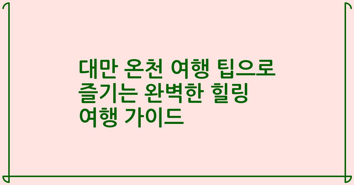 대만 온천 여행 팁으로 즐기는 완벽한 힐링 여행 가이드