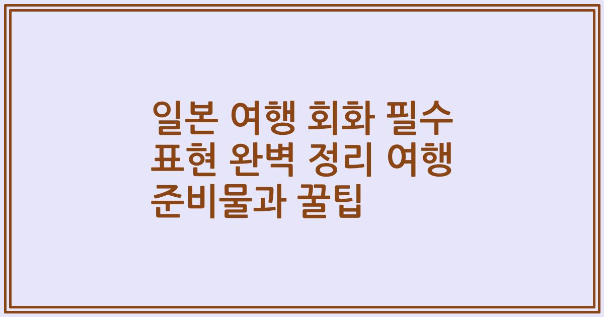 일본 여행 회화 필수 표현 완벽 정리 여행 준비물과 꿀팁