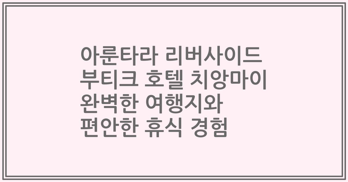 아룬타라 리버사이드 부티크 호텔 치앙마이 완벽한 여행지와 편안한 휴식 경험