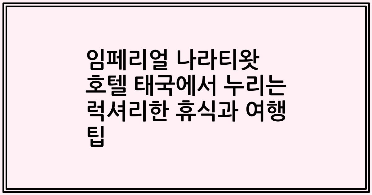 임페리얼 나라티왓 호텔 태국에서 누리는 럭셔리한 휴식과 여행 팁