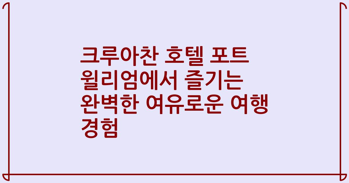 크루아찬 호텔 포트 윌리엄에서 즐기는 완벽한 여유로운 여행 경험