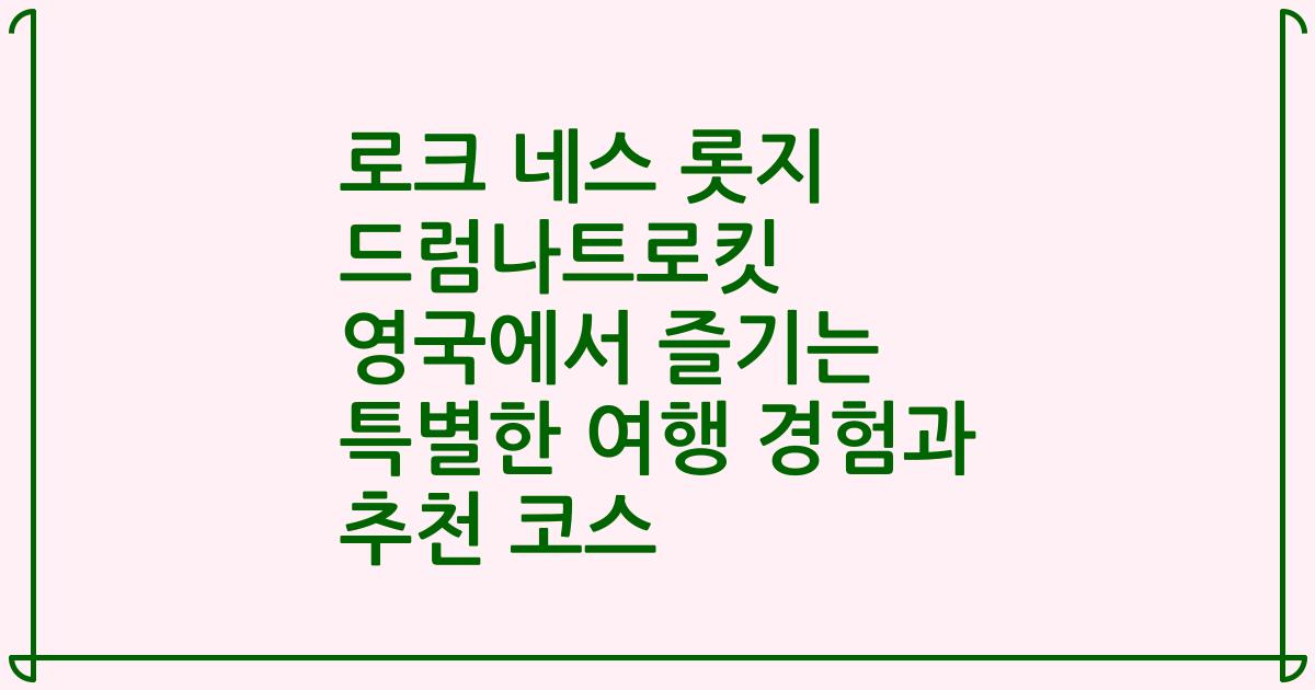 로크 네스 롯지 드럼나트로킷 영국에서 즐기는 특별한 여행 경험과 추천 코스