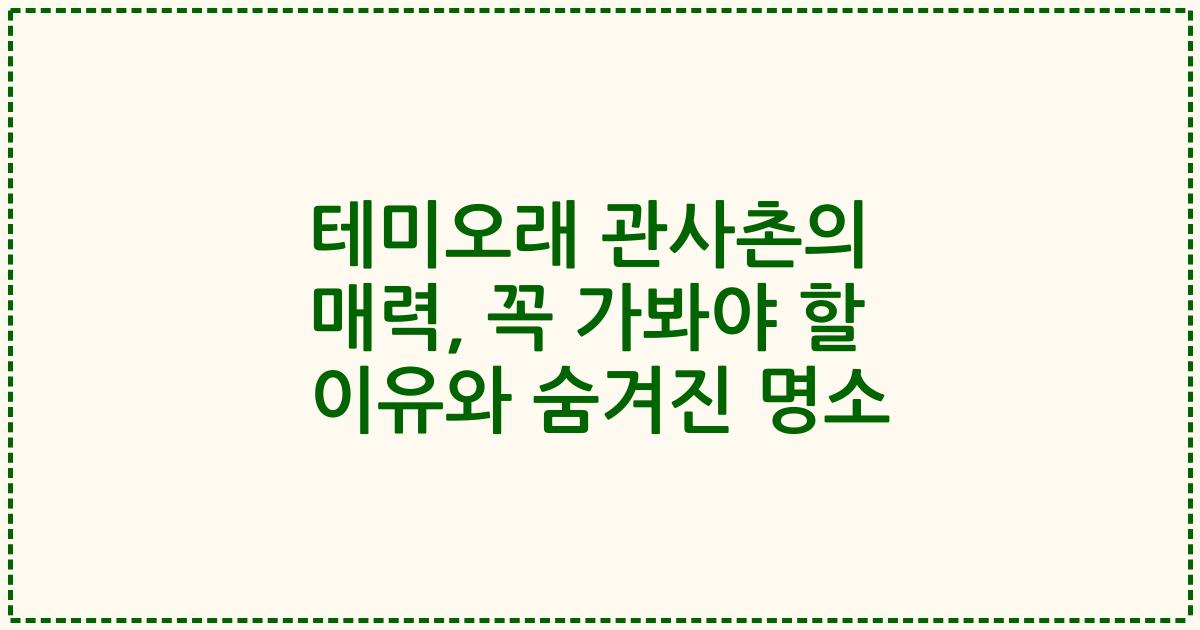 테미오래 관사촌의 매력, 꼭 가봐야 할 이유와 숨겨진 명소