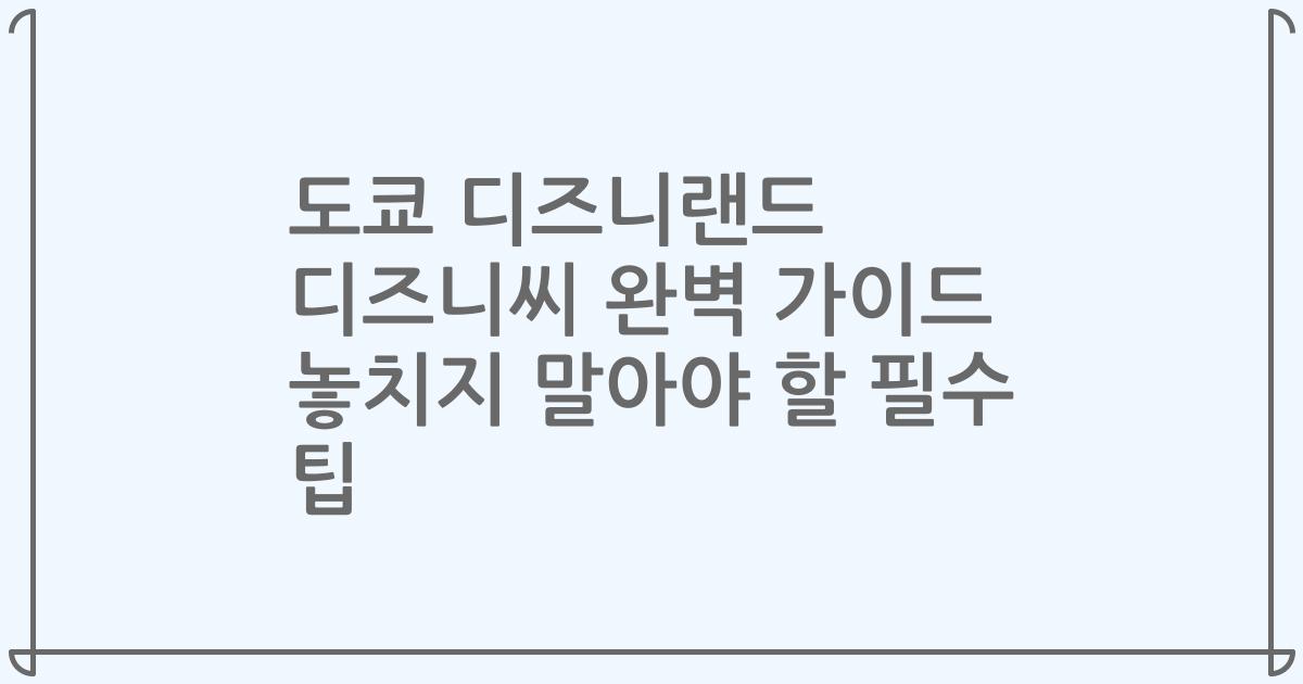 도쿄 디즈니랜드 디즈니씨 완벽 가이드 놓치지 말아야 할 필수 팁