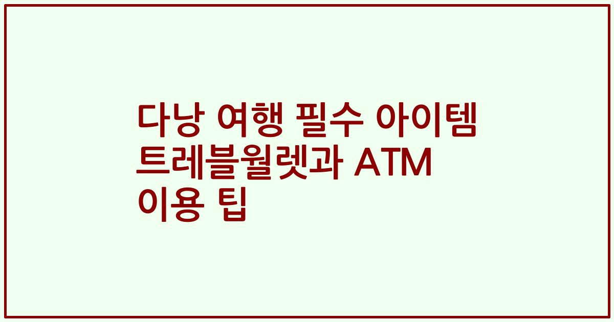 다낭 여행 필수 아이템 트레블월렛과 ATM 이용 팁