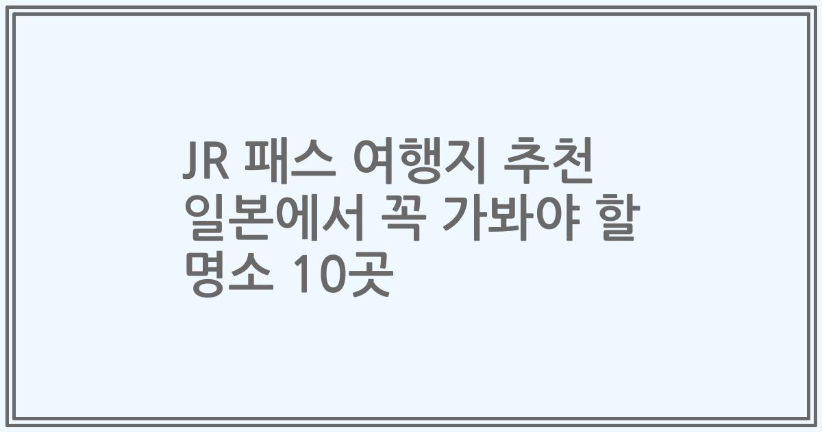 JR 패스 여행지 추천 일본에서 꼭 가봐야 할 명소 10곳