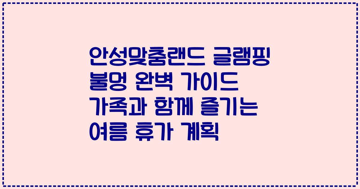 안성맞춤랜드 글램핑 불멍 완벽 가이드 가족과 함께 즐기는 여름 휴가 계획