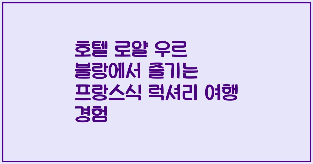 호텔 로얄 우르 블랑에서 즐기는 프랑스식 럭셔리 여행 경험