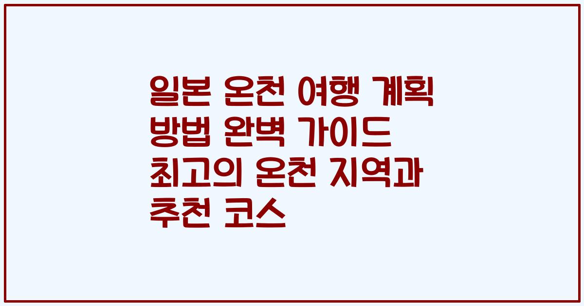 일본 온천 여행 계획 방법 완벽 가이드 최고의 온천 지역과 추천 코스