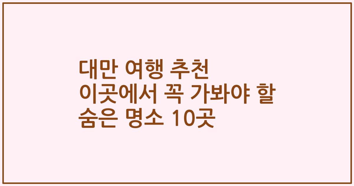 대만 여행 추천 이곳에서 꼭 가봐야 할 숨은 명소 10곳