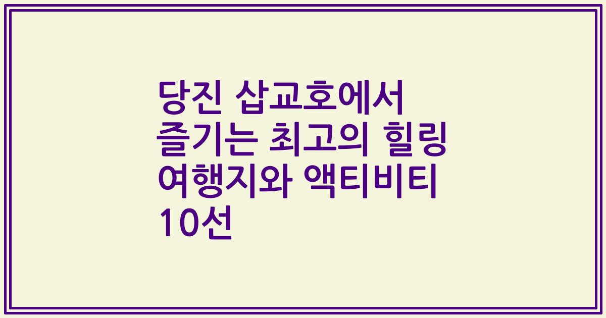 당진 삽교호에서 즐기는 최고의 힐링 여행지와 액티비티 10선