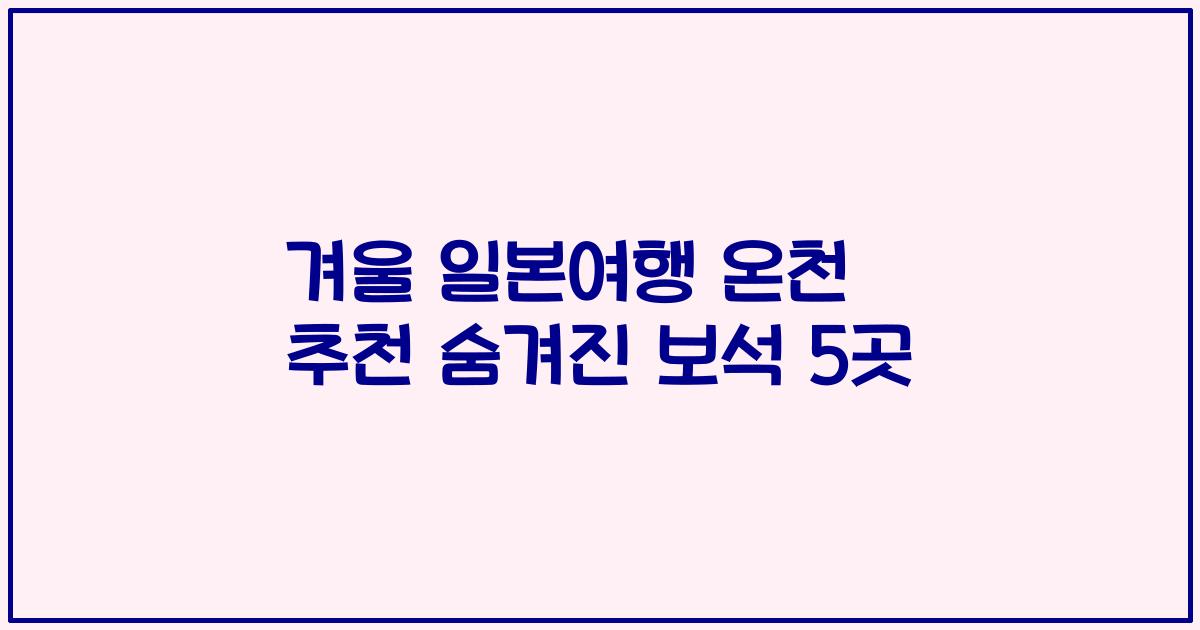 겨울 일본여행 온천 추천 숨겨진 보석 5곳