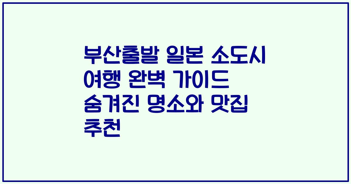 부산출발 일본 소도시 여행 완벽 가이드 숨겨진 명소와 맛집 추천
