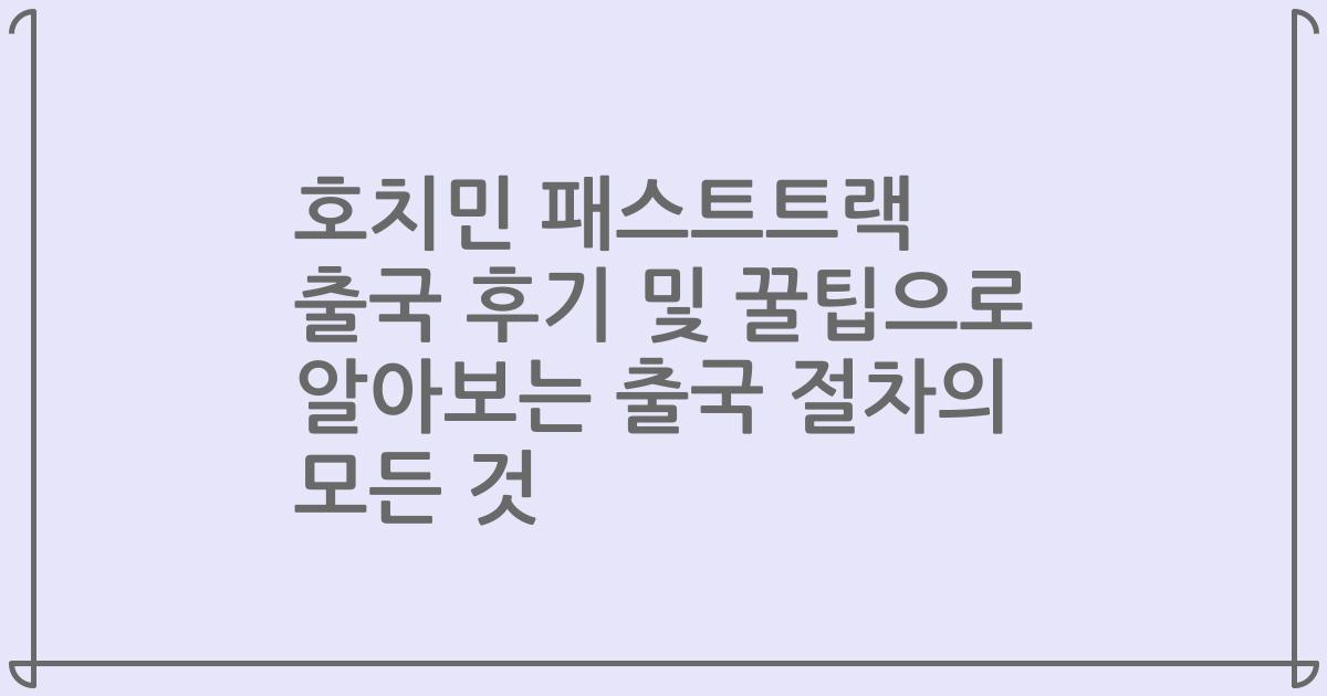호치민 패스트트랙 출국 후기 및 꿀팁으로 알아보는 출국 절차의 모든 것