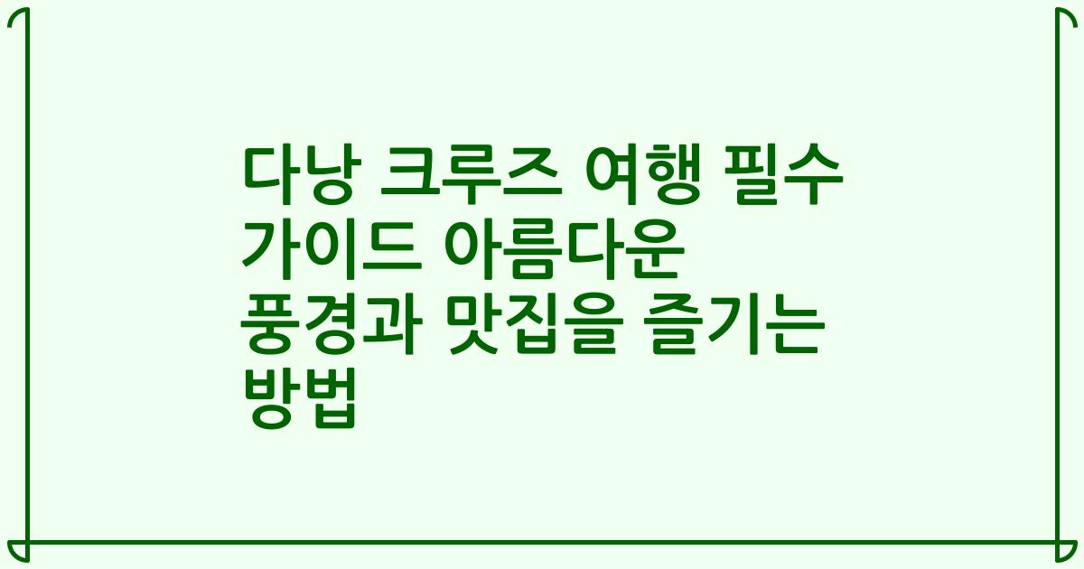 다낭 크루즈 여행 필수 가이드 아름다운 풍경과 맛집을 즐기는 방법