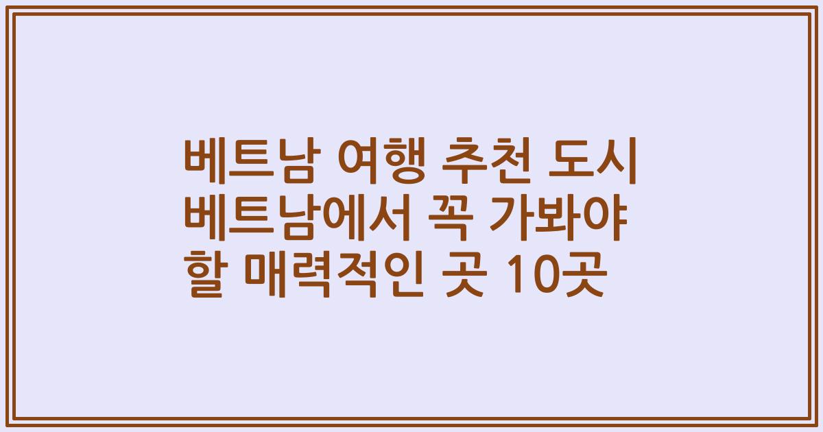 베트남 여행 추천 도시 베트남에서 꼭 가봐야 할 매력적인 곳 10곳