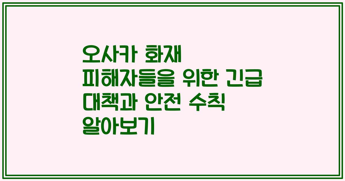 오사카 화재 피해자들을 위한 긴급 대책과 안전 수칙 알아보기