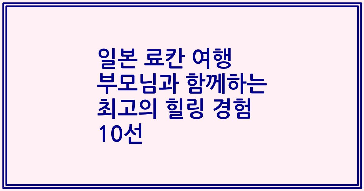 일본 료칸 여행 부모님과 함께하는 최고의 힐링 경험 10선