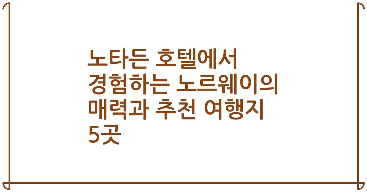 노타든 호텔에서 경험하는 노르웨이의 매력과 추천 여행지 5곳