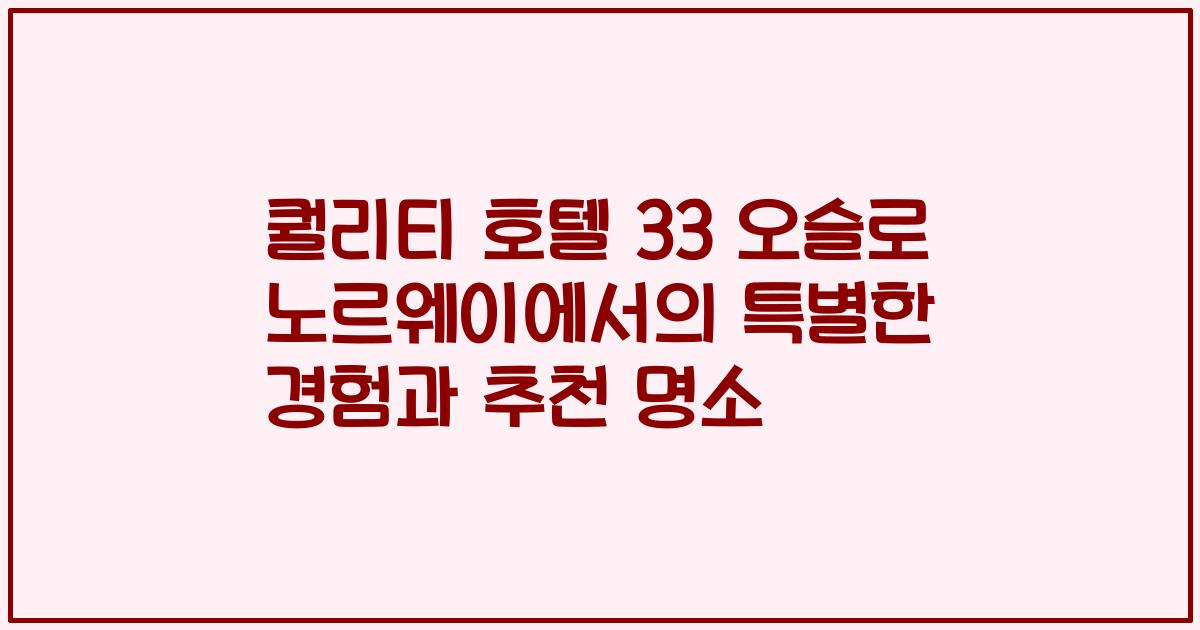 퀄리티 호텔 33 오슬로 노르웨이에서의 특별한 경험과 추천 명소