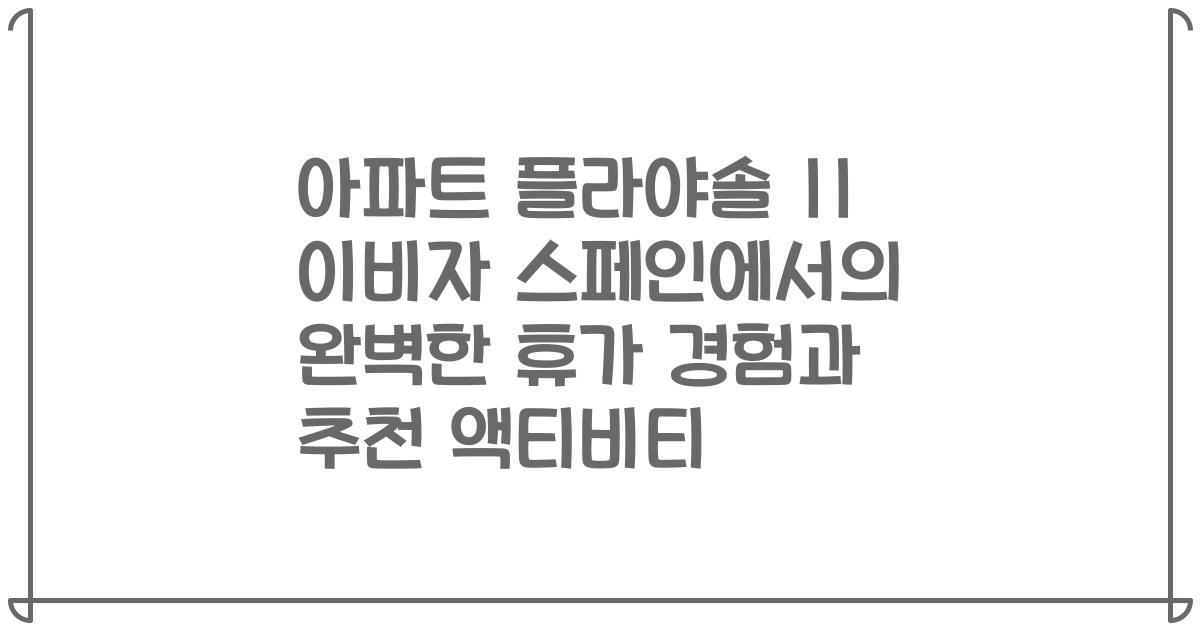 아파트 플라야솔 II 이비자 스페인에서의 완벽한 휴가 경험과 추천 액티비티