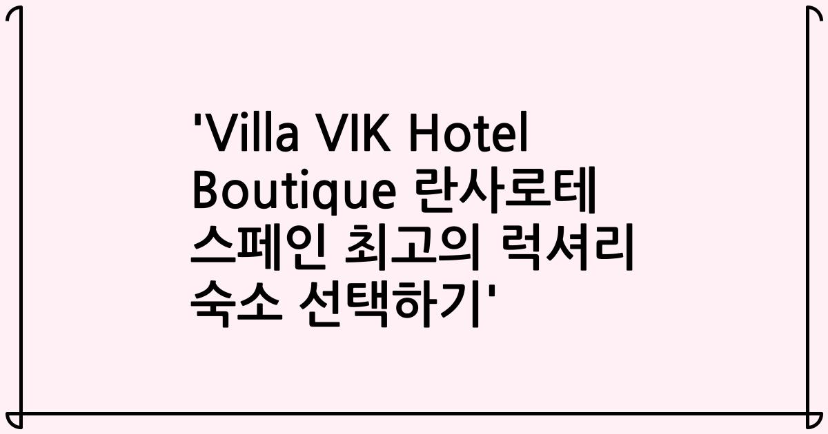 'Villa VIK Hotel Boutique 란사로테 스페인 최고의 럭셔리 숙소 선택하기'