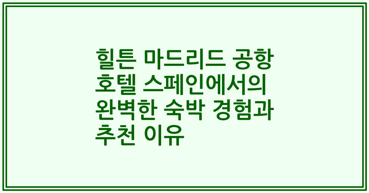 힐튼 마드리드 공항 호텔 스페인에서의 완벽한 숙박 경험과 추천 이유