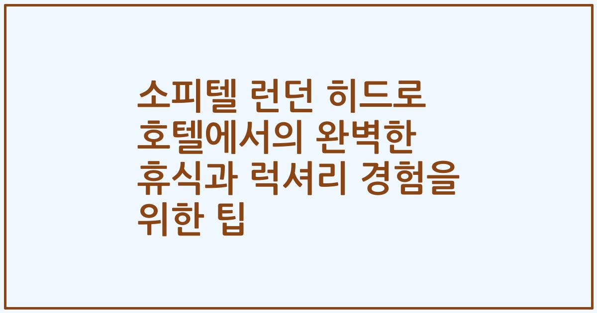 소피텔 런던 히드로 호텔에서의 완벽한 휴식과 럭셔리 경험을 위한 팁